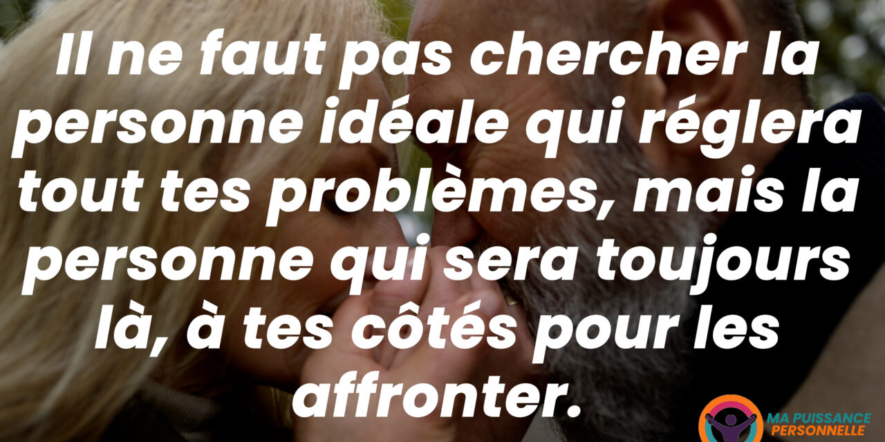 Il ne faut pas chercher la personne idéale qui réglera tout tes problèmes,