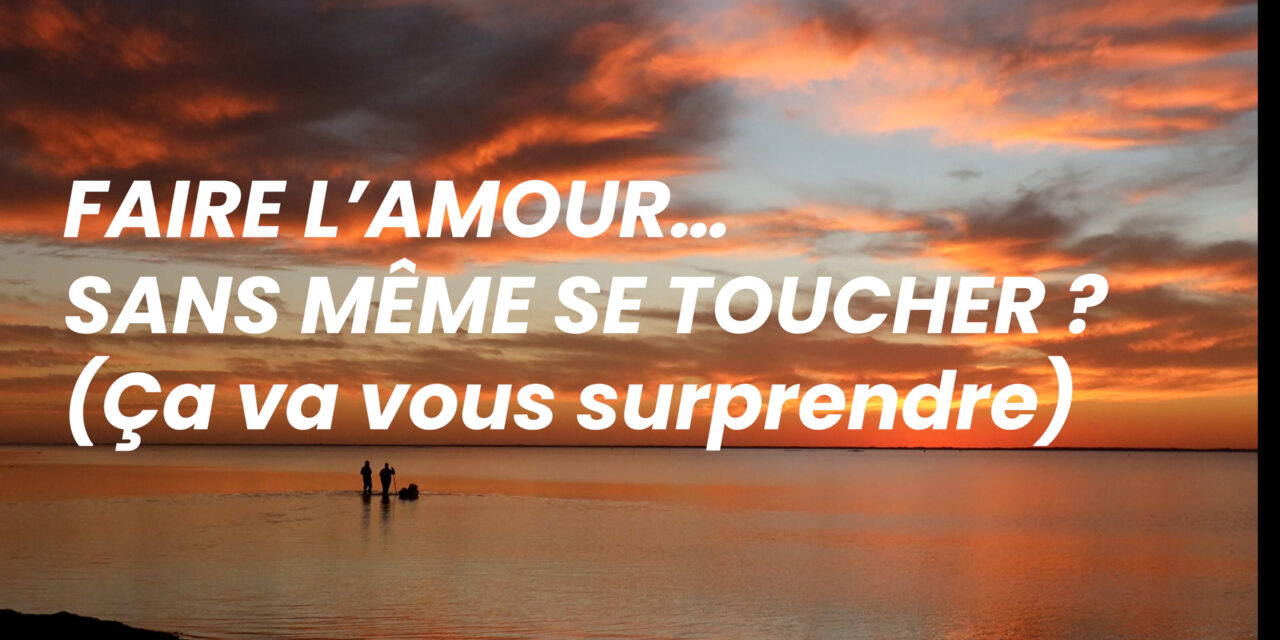 FAIRE L’AMOUR… SANS MÊME SE TOUCHER ? (Ça va vous surprendre)