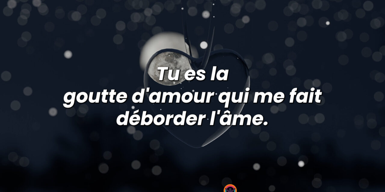 Tu es la goutte d’amour qui me fait déborder l’âme.