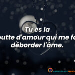 Tu es la goutte d’amour qui me fait déborder l’âme.